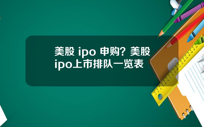 美股 ipo 申购？美股ipo上市排队一览表